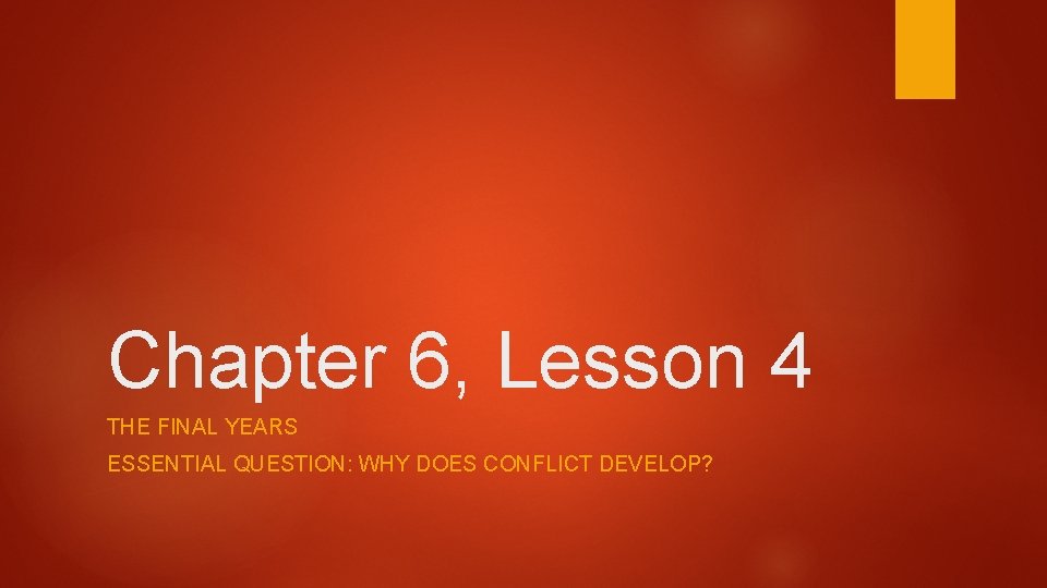 Chapter 6, Lesson 4 THE FINAL YEARS ESSENTIAL QUESTION: WHY DOES CONFLICT DEVELOP? 