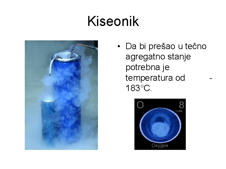 Kiseonik • Da bi prešao u tečno agregatno stanje potrebna je temperatura od 183°C. Kiseonik • Da bi prešao u tečno agregatno stanje potrebna je temperatura od 183°C.