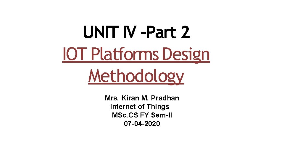 UNIT IV -Part 2 IOT Platforms Design Methodology Mrs. Kiran M. Pradhan Internet of