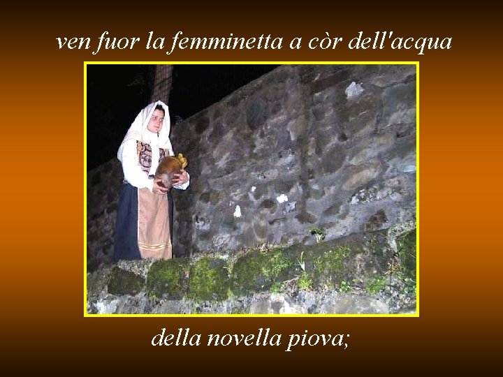 ven fuor la femminetta a còr dell'acqua della novella piova; 