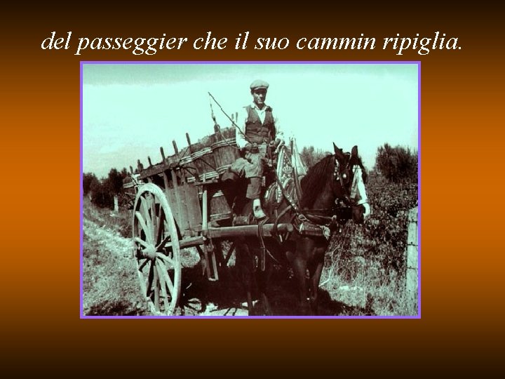 del passeggier che il suo cammin ripiglia. 