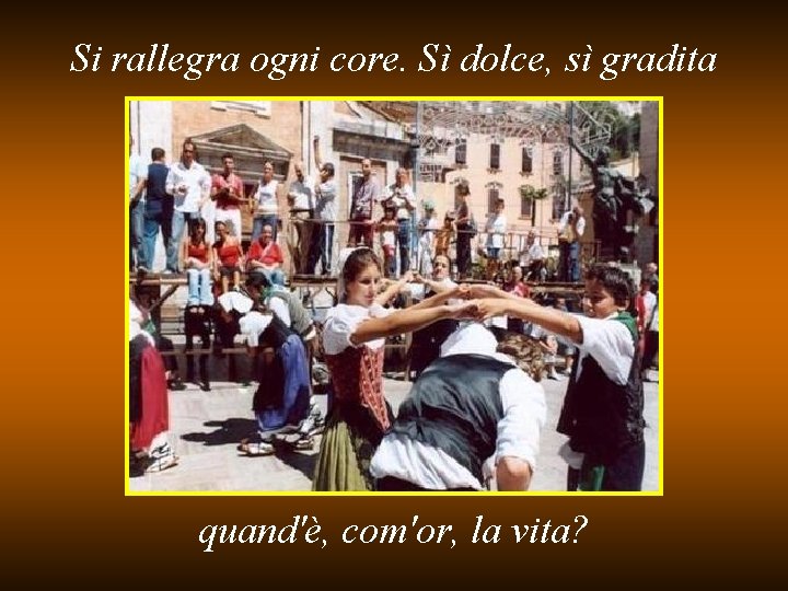 Si rallegra ogni core. Sì dolce, sì gradita quand'è, com'or, la vita? 
