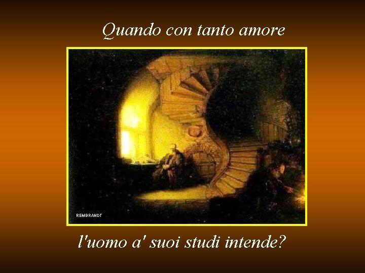 Quando con tanto amore REMBRANDT l'uomo a' suoi studi intende? 