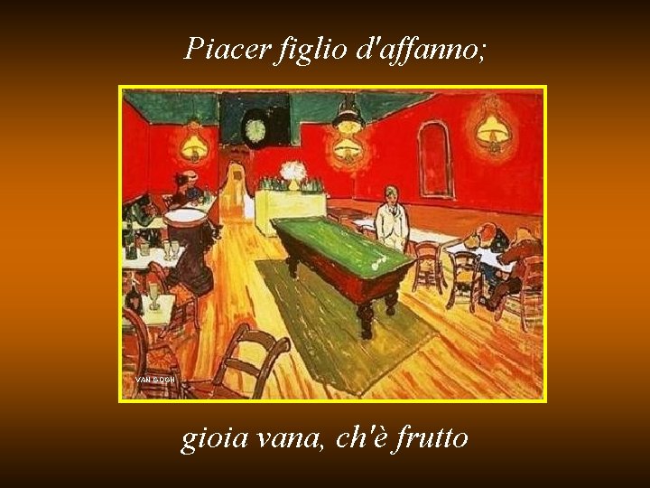 Piacer figlio d'affanno; VAN GOGH gioia vana, ch'è frutto 