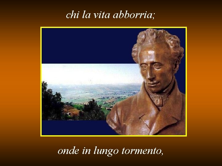 chi la vita abborria; onde in lungo tormento, 