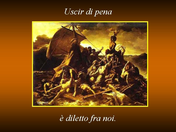 Uscir di pena GERICAULT è diletto fra noi. 
