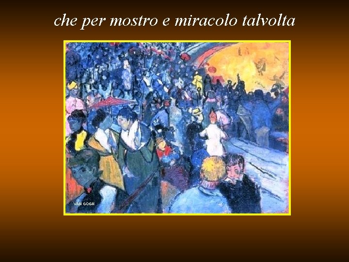 che per mostro e miracolo talvolta VAN GOGH 