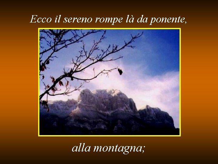 Ecco il sereno rompe là da ponente, alla montagna; 