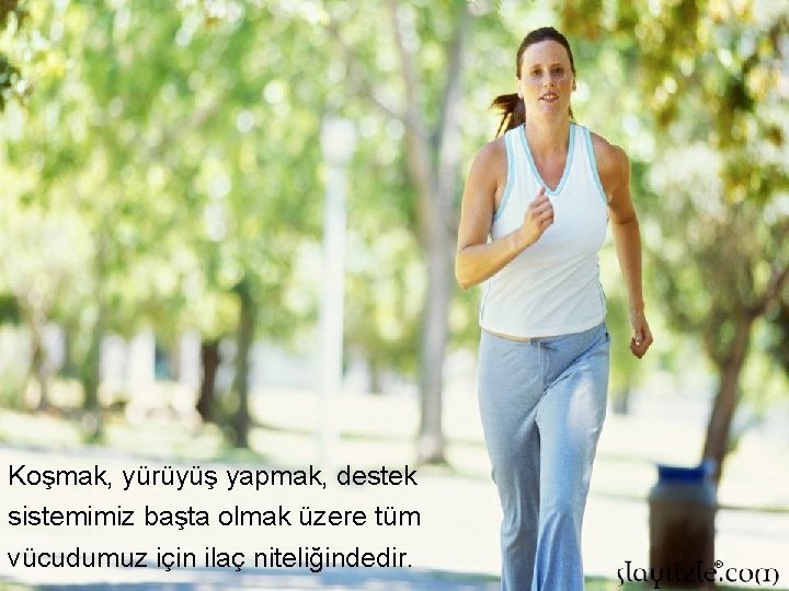 Koşmak, yürüyüş yapmak, destek sistemimiz başta olmak üzere tüm vücudumuz için ilaç niteliğindedir. 