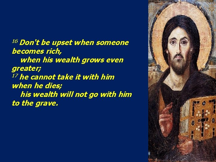 16 Don't be upset when someone becomes rich, when his wealth grows even greater;