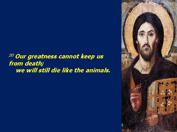 20 Our greatness cannot keep us from death; we will still die like the