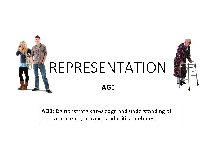 REPRESENTATION AGE AO 1: Demonstrate knowledge and understanding of media concepts, contexts and critical