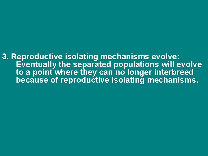 3. Reproductive isolating mechanisms evolve: Eventually the separated populations will evolve to a point