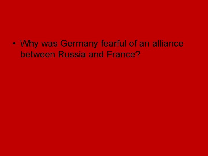 • Why was Germany fearful of an alliance between Russia and France? • Why was Germany fearful of an alliance between Russia and France?