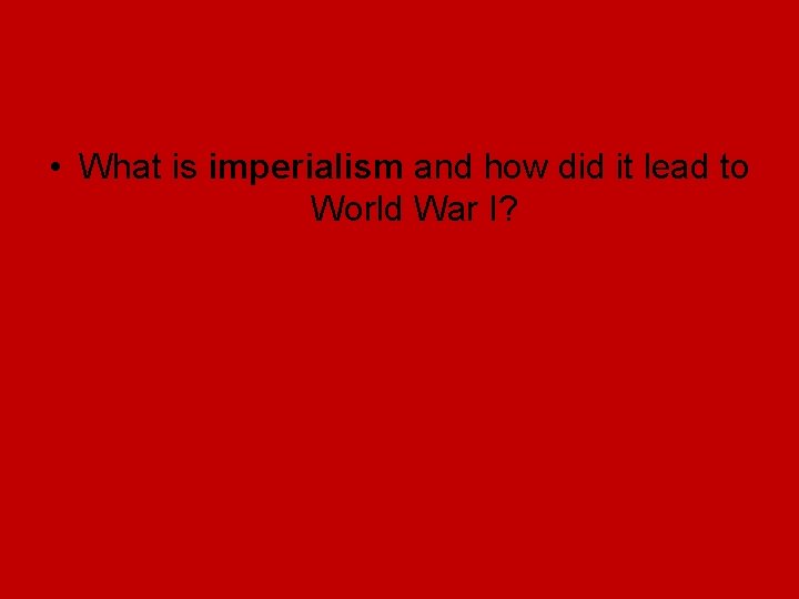 • What is imperialism and how did it lead to World War I? • What is imperialism and how did it lead to World War I?
