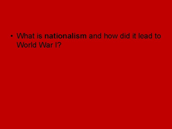 • What is nationalism and how did it lead to World War I? • What is nationalism and how did it lead to World War I?