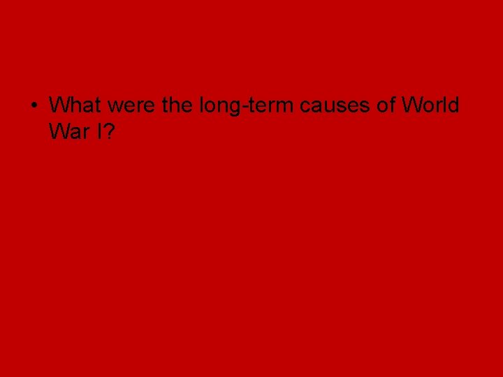 • What were the long-term causes of World War I? • What were the long-term causes of World War I?