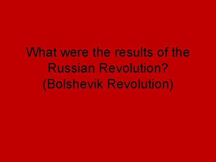 What were the results of the Russian Revolution? (Bolshevik Revolution) What were the results of the Russian Revolution? (Bolshevik Revolution)
