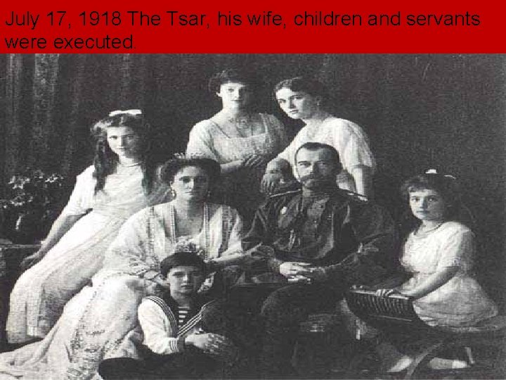 July 17, 1918 The Tsar, his wife, children and servants were executed. July 17, 1918 The Tsar, his wife, children and servants were executed.