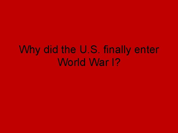 Why did the U. S. finally enter World War I? Why did the U. S. finally enter World War I?