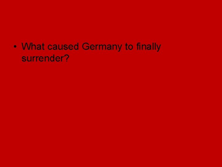 • What caused Germany to finally surrender? • What caused Germany to finally surrender?
