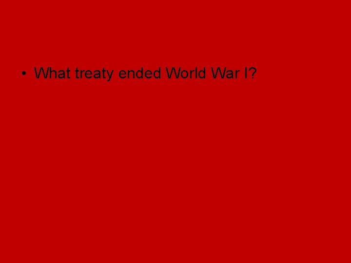 • What treaty ended World War I? • What treaty ended World War I?
