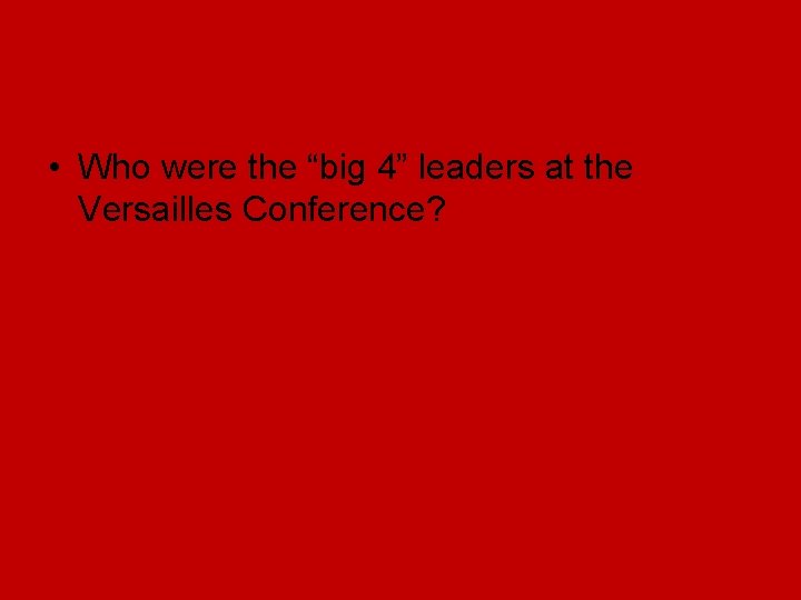 • Who were the “big 4” leaders at the Versailles Conference? • Who were the “big 4” leaders at the Versailles Conference?