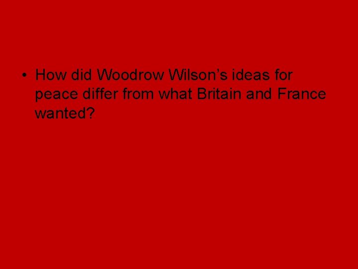 • How did Woodrow Wilson’s ideas for peace differ from what Britain and • How did Woodrow Wilson’s ideas for peace differ from what Britain and