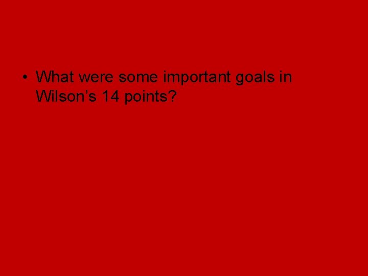 • What were some important goals in Wilson’s 14 points? • What were some important goals in Wilson’s 14 points?
