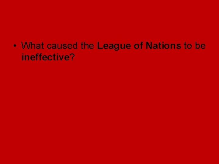 • What caused the League of Nations to be ineffective? • What caused the League of Nations to be ineffective?