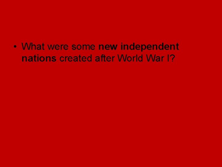 • What were some new independent nations created after World War I? • What were some new independent nations created after World War I?
