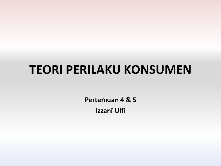 TEORI PERILAKU KONSUMEN Pertemuan 4 & 5 Izzani Ulfi 