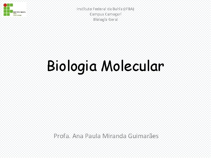 Instituto Federal da Bahia (IFBA) Campus Camaçari Biologia Geral Biologia Molecular Profa. Ana Paula
