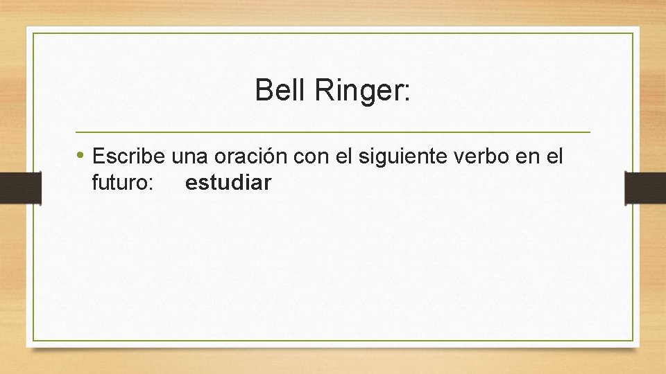 Bell Ringer: • Escribe una oración con el siguiente verbo en el futuro: estudiar