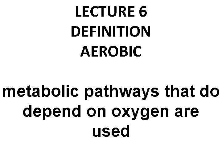 LECTURE 6 DEFINITION AEROBIC metabolic pathways that do depend on oxygen are used 