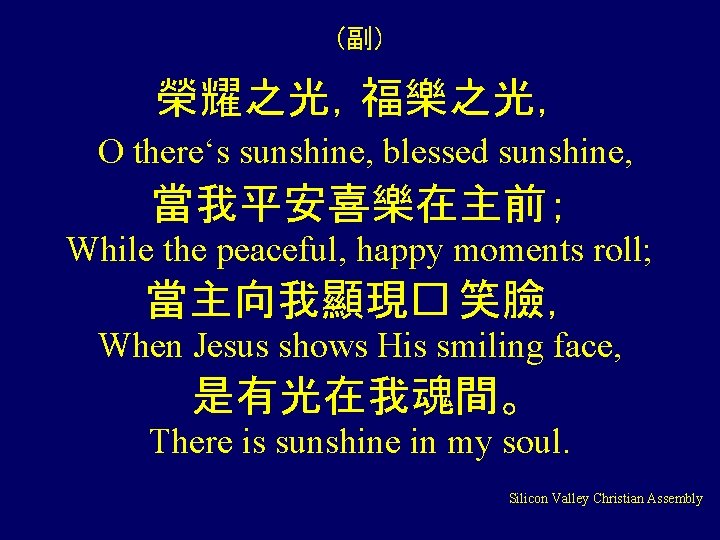 (副) 榮耀之光，福樂之光， O there‘s sunshine, blessed sunshine, 當我平安喜樂在主前； While the peaceful, happy moments roll;