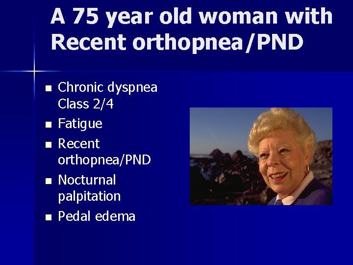 A 75 year old woman with Recent orthopnea/PND n n n Chronic dyspnea Class