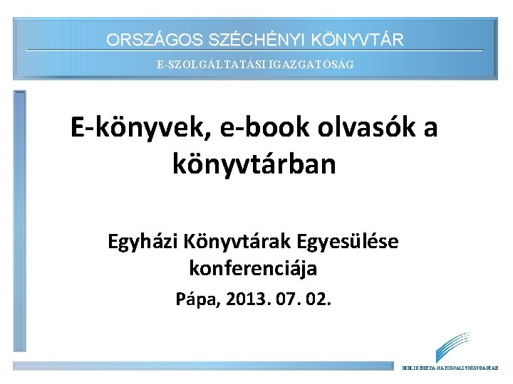 ORSZÁGOS SZÉCHÉNYI KÖNYVTÁR E-SZOLGÁLTATÁSI IGAZGATÓSÁG E-könyvek, e-book olvasók a könyvtárban Egyházi Könyvtárak Egyesülése konferenciája