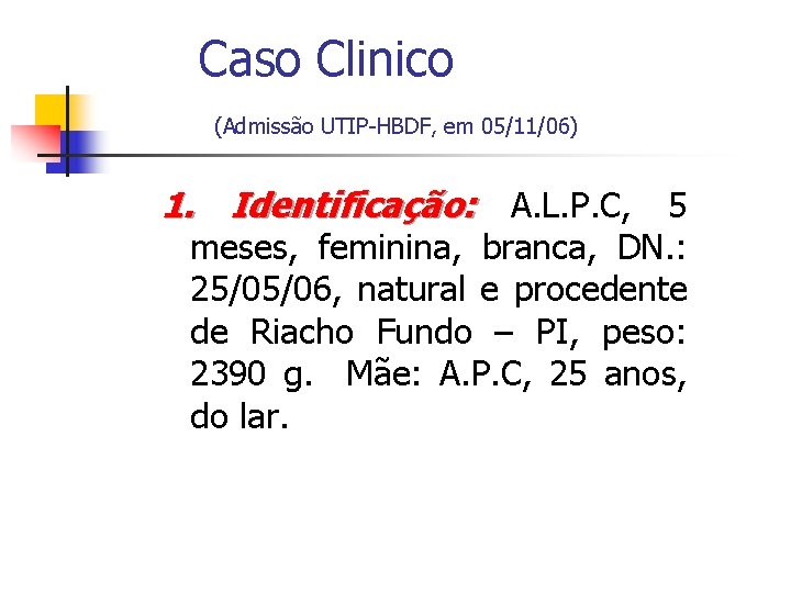 Caso Clinico (Admissão UTIP-HBDF, em 05/11/06) 1. Identificação: A. L. P. C, 5 meses,