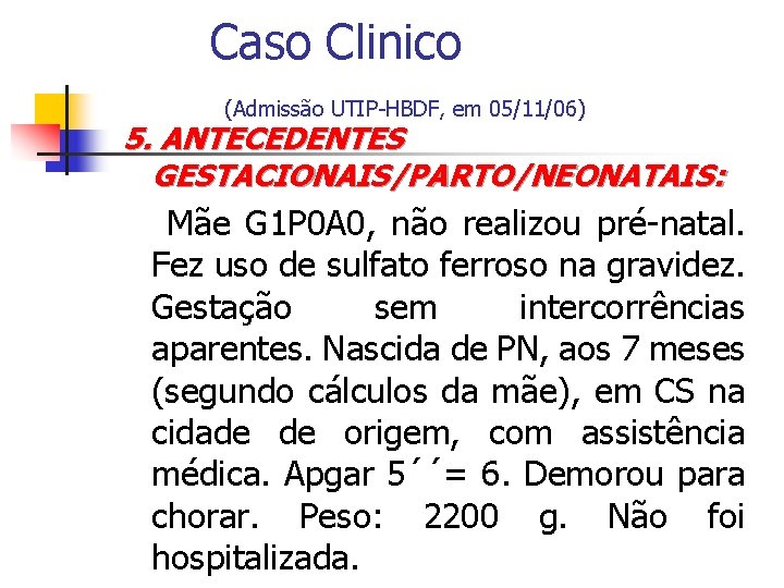 Caso Clinico (Admissão UTIP-HBDF, em 05/11/06) 5. ANTECEDENTES GESTACIONAIS/PARTO/NEONATAIS: Mãe G 1 P 0
