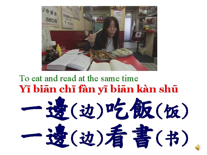 To eat and read at the same time Yī biān chī fàn yī biān