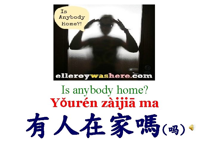 Is anybody home? Yǒurén zàijiā ma 有人在家嗎(吗) 