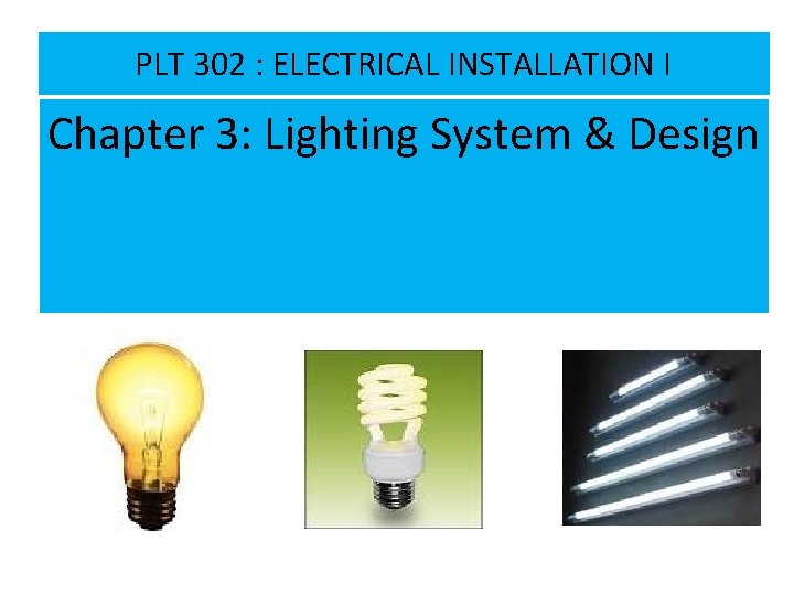 PLT 302 : ELECTRICAL INSTALLATION I Chapter 3: Lighting System & Design CHAPTER 3