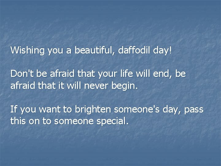  Wishing you a beautiful, daffodil day! Don't be afraid that your life will