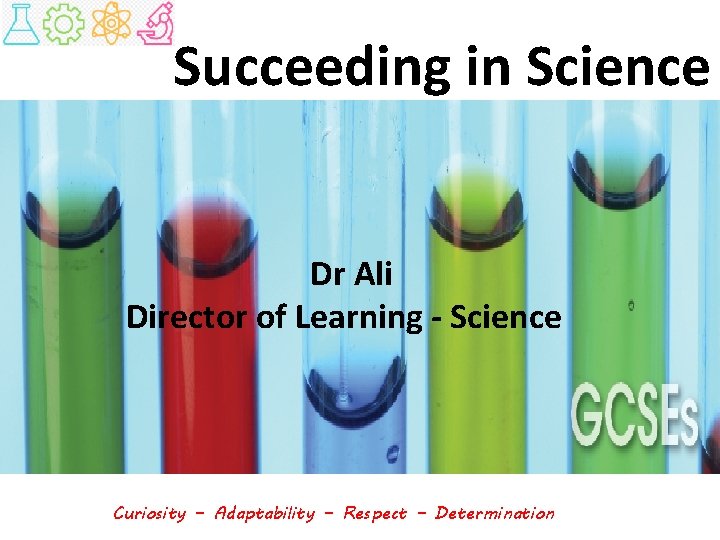 Succeeding in Science Dr Ali Director of Learning - Science Curiosity – Adaptability –