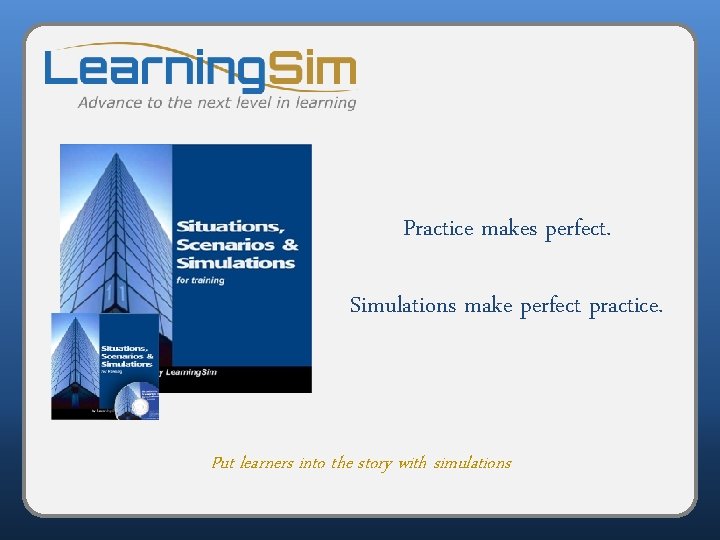 Practice makes perfect. Simulations make perfect practice. Put learners into the story with simulations