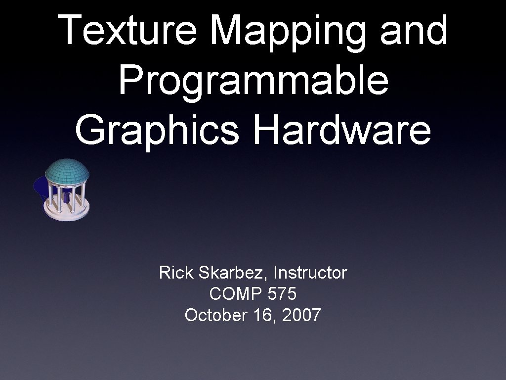 Texture Mapping and Programmable Graphics Hardware Rick Skarbez, Instructor COMP 575 October 16, 2007