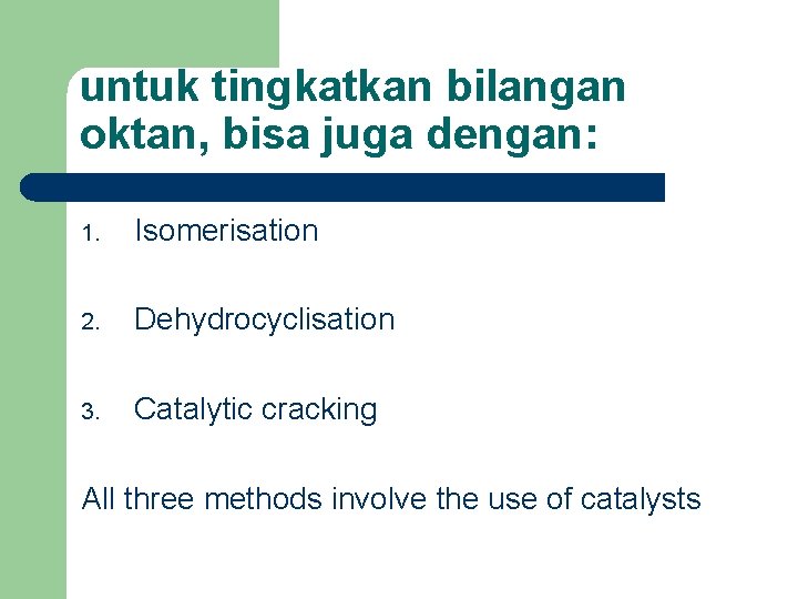 untuk tingkatkan bilangan oktan, bisa juga dengan: 1. Isomerisation 2. Dehydrocyclisation 3. Catalytic cracking