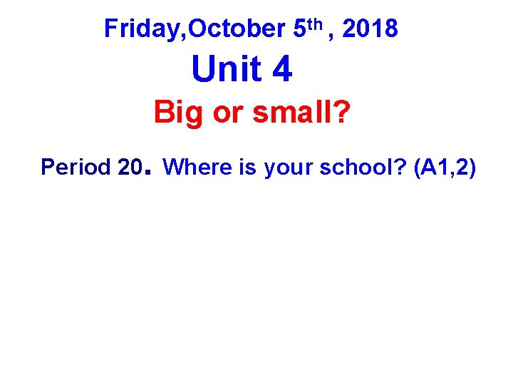 Friday, October 5 th , 2018 Unit 4 Big or small? Period 20. Where