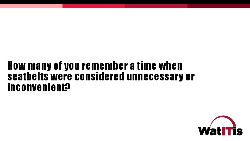 How many of you remember a time when seatbelts were considered unnecessary or inconvenient? How many of you remember a time when seatbelts were considered unnecessary or inconvenient?